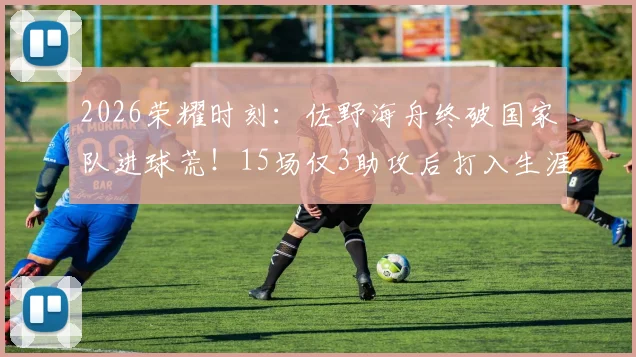 2026荣耀时刻：佐野海舟终破国家队进球荒！15场仅3助攻后打入生涯首球