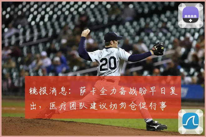镜报消息：萨卡全力备战盼早日复出，医疗团队建议切勿仓促行事