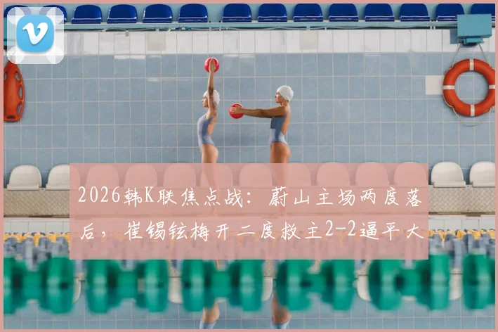 2026韩K联焦点战：蔚山主场两度落后，崔锡铉梅开二度救主2-2逼平大田市民