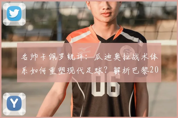 名帅卡佩罗锐评：瓜迪奥拉战术体系如何重塑现代足球？解析巴黎2026年问鼎欧冠的阵容与前景