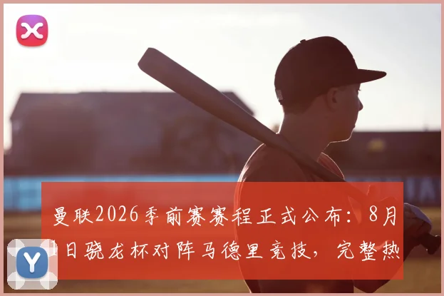 曼联2026季前赛赛程正式公布：8月1日骁龙杯对阵马德里竞技，完整热身计划出炉
