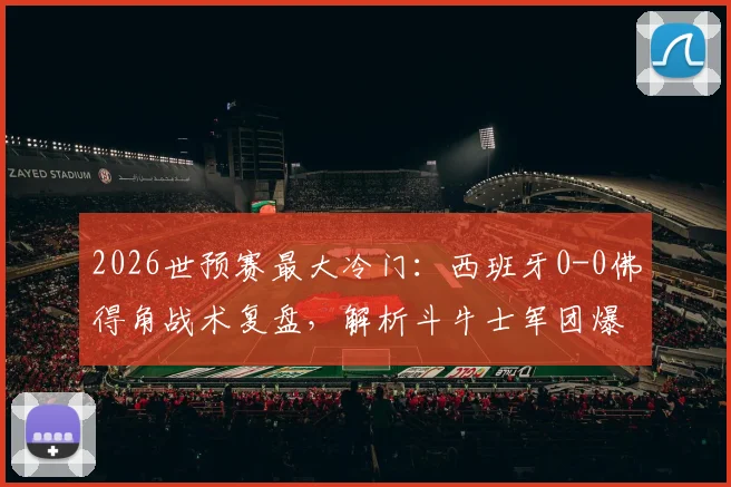 2026世预赛最大冷门：西班牙0-0佛得角战术复盘，解析斗牛士军团爆冷原因与最新状态