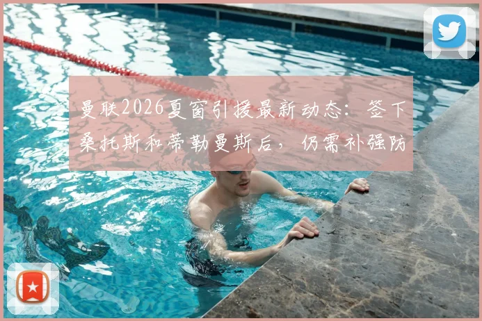 曼联2026夏窗引援最新动态：签下桑托斯和蒂勒曼斯后，仍需补强防守型中场，潜在目标有哪些？