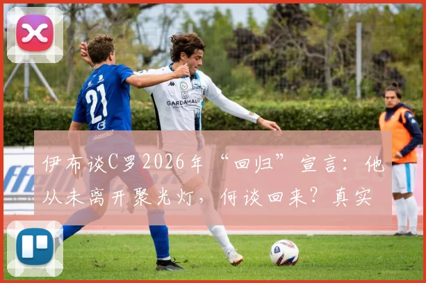 伊布谈C罗2026年“回归”宣言：他从未离开聚光灯，何谈回来？真实反应与背后解读