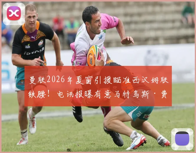 曼联2026年夏窗引援瞄准西汉姆联铁腰！电讯报曝有意马特乌斯·费尔南德斯，转会分析及球员适配性解读