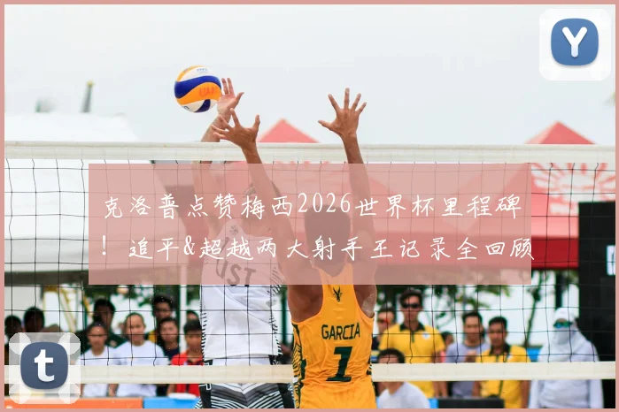 克洛普点赞梅西2026世界杯里程碑！追平&超越两大射手王记录全回顾，C罗贝利数据对比