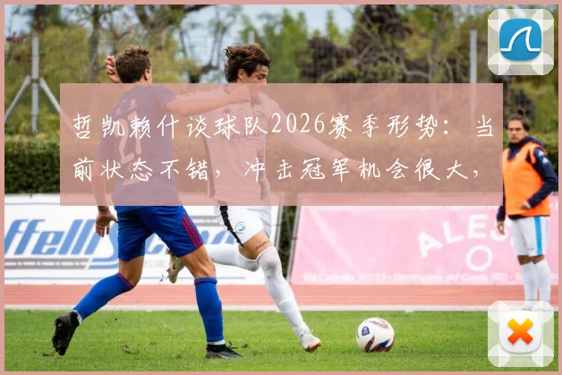 哲凯赖什谈球队2026赛季形势：当前状态不错，冲击冠军机会很大，核心球员采访实录及前景分析