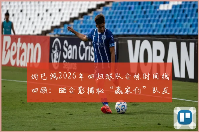 姆巴佩2026年回归球队合练时间线回顾：晒合影揭秘“赢家们”队友，深度解析其训练状态与赛季前景