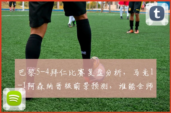 巴黎5-4拜仁比赛复盘分析，马竞1-1阿森纳晋级前景预测，谁能会师2026欧冠决赛？