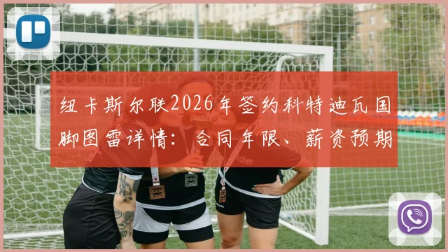 纽卡斯尔联2026年签约科特迪瓦国脚图雷详情：合同年限、薪资预期及对球队未来影响分析