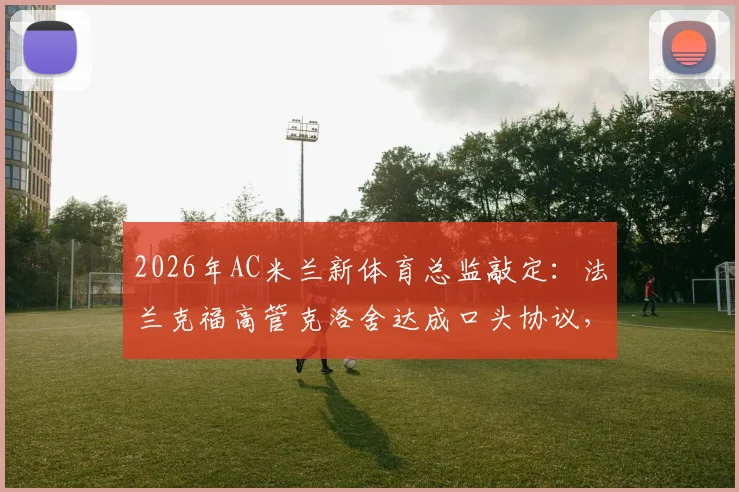 2026年AC米兰新体育总监敲定：法兰克福高管克洛舍达成口头协议，将对红黑军团转会市场产生哪些影响？
