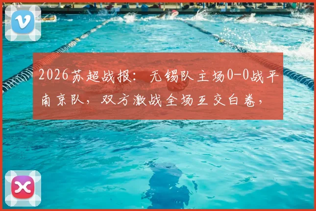 2026苏超战报：无锡队主场0-0战平南京队，双方激战全场互交白卷，附比赛关键数据解析