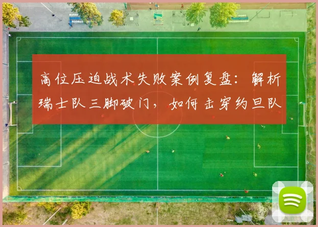 高位压迫战术失败案例复盘：解析瑞士队三脚破门，如何击穿约旦队防守漏洞