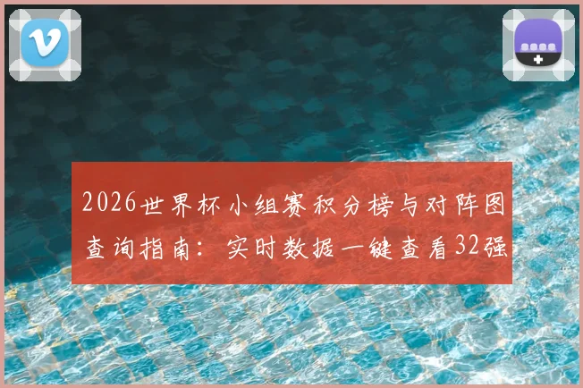 2026世界杯小组赛积分榜与对阵图查询指南：实时数据一键查看32强球队出线形势