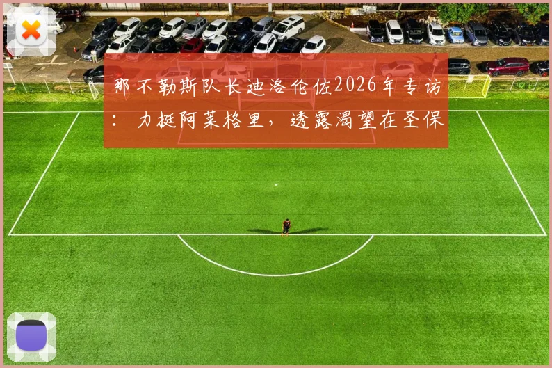 那不勒斯队长迪洛伦佐2026年专访：力挺阿莱格里，透露渴望在圣保罗球场挂靴终老