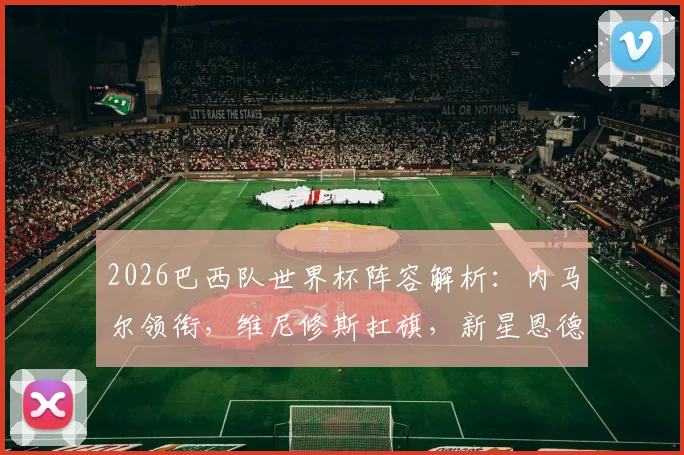 2026巴西队世界杯阵容解析：内马尔领衔，维尼修斯扛旗，新星恩德里克入选，桑巴军团强弱点一览