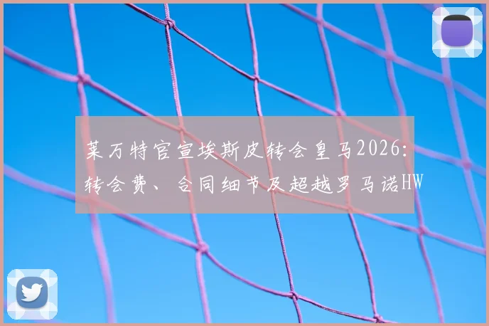 莱万特官宣埃斯皮转会皇马2026：转会费、合同细节及超越罗马诺HWG的快讯解读