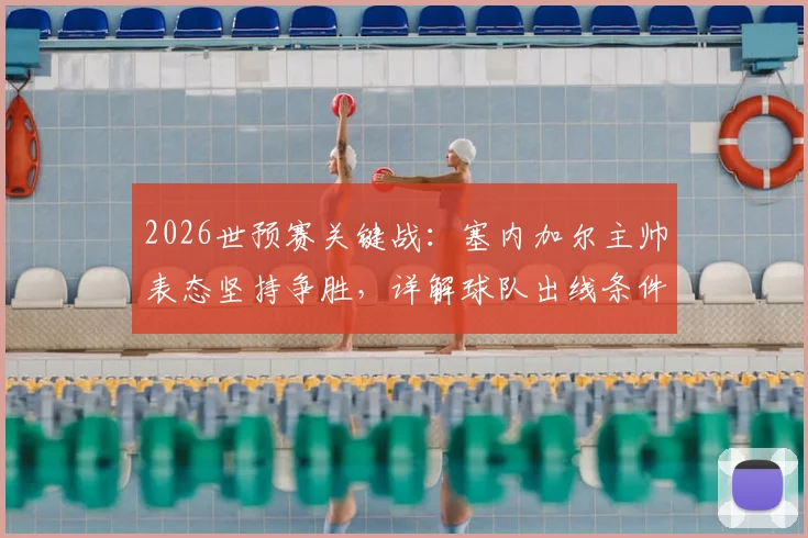 2026世预赛关键战:塞内加尔主帅表态坚持争胜,详解球队出线条件与战术准备
