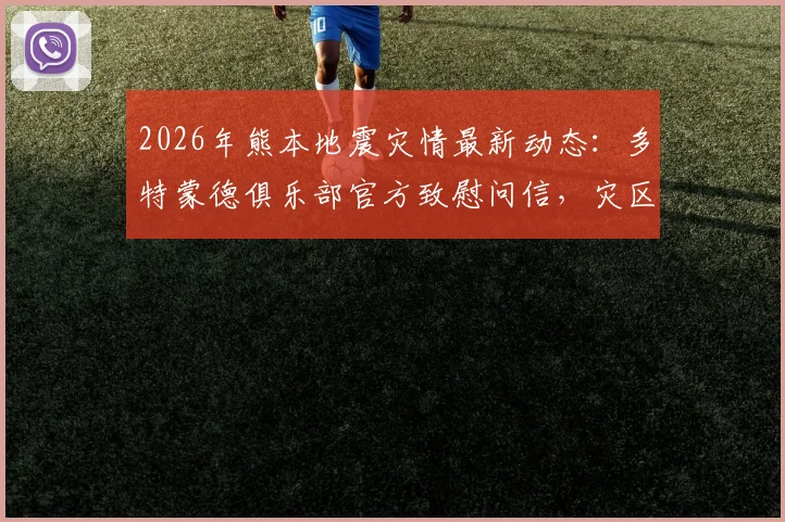 2026年熊本地震灾情最新动态：多特蒙德俱乐部官方致慰问信，灾区援助与足球界关怀汇总