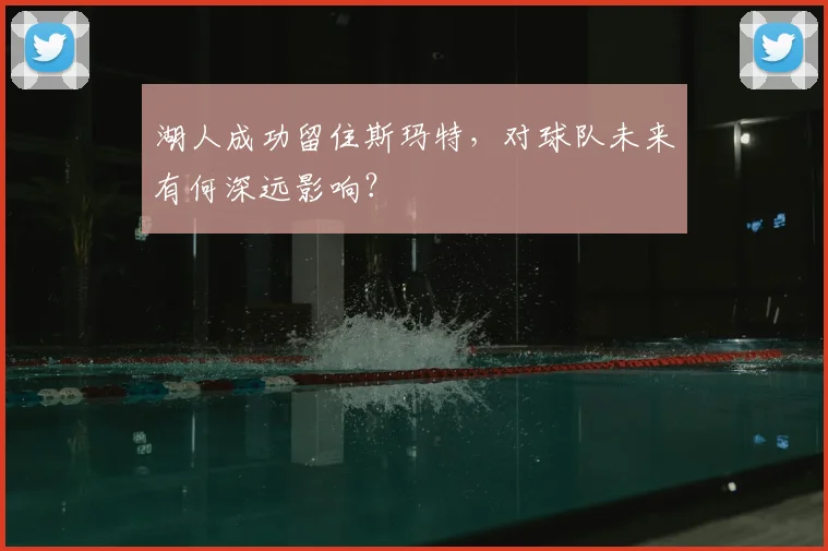 湖人成功留住斯玛特,对球队未来有何深远影响?