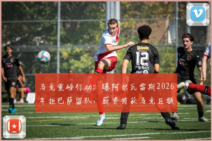 马竞重磅行动:曝阿尔瓦雷斯2026年拒巴萨留队,薪资将获马竞巨额提升续约锁定未来