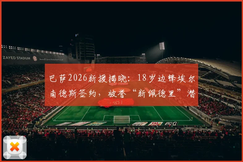 巴萨2026新援揭晓:18岁边锋埃尔南德斯签约,被誉“新佩德里”潜力分析