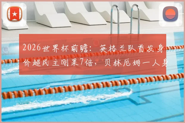 2026世界杯前瞻：英格兰队首发身价超民主刚果7倍，贝林厄姆一人身价已高于对手全队总和