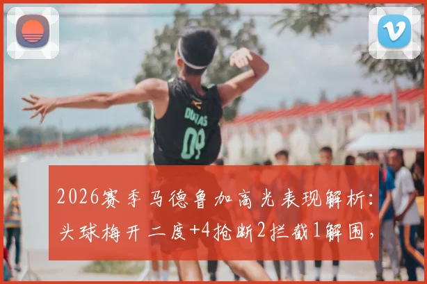 2026赛季马德鲁加高光表现解析：头球梅开二度+4抢断2拦截1解围，全能战士数据全览