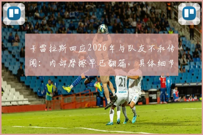 卡雷拉斯回应2026年与队友不和传闻：内部摩擦早已翻篇，具体细节首次澄清