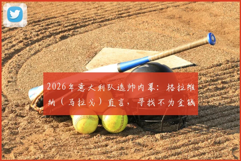 2026年意大利队选帅内幕：格拉维纳（马拉戈）直言，寻找不为金钱只为热爱的真命主帅