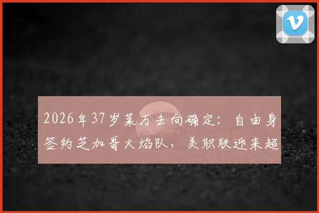 2026年37岁莱万去向确定：自由身签约芝加哥火焰队，美职联迎来超级射手