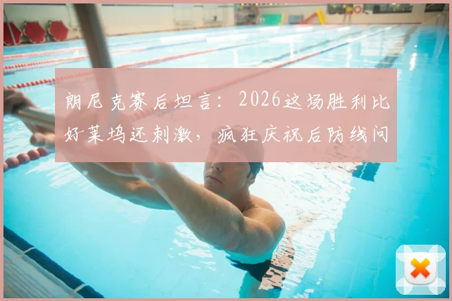 朗尼克赛后坦言：2026这场胜利比好莱坞还刺激，疯狂庆祝后防线问题留待明日