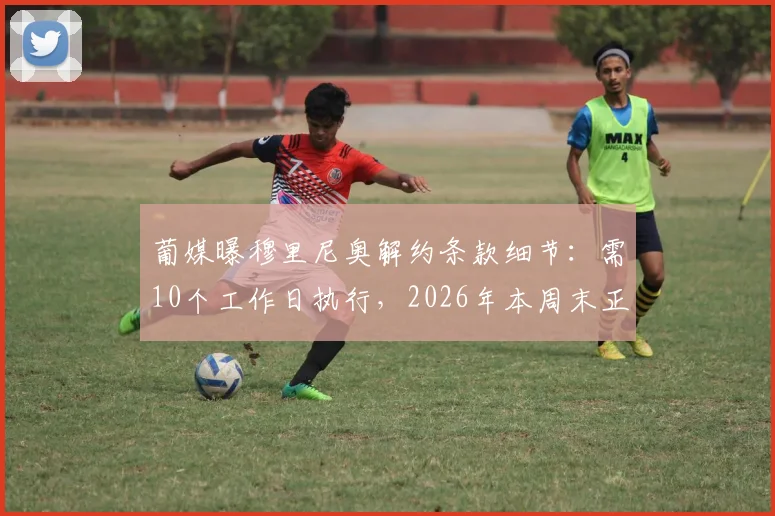 葡媒曝穆里尼奥解约条款细节：需10个工作日执行，2026年本周末正式到期