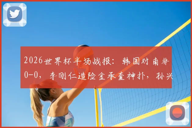 2026世界杯半场战报：韩国对南非0-0，李刚仁造险金承奎神扑，孙兴慜表现如何